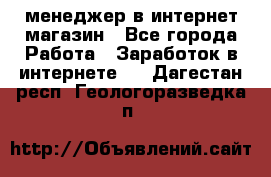 менеджер в интернет магазин - Все города Работа » Заработок в интернете   . Дагестан респ.,Геологоразведка п.